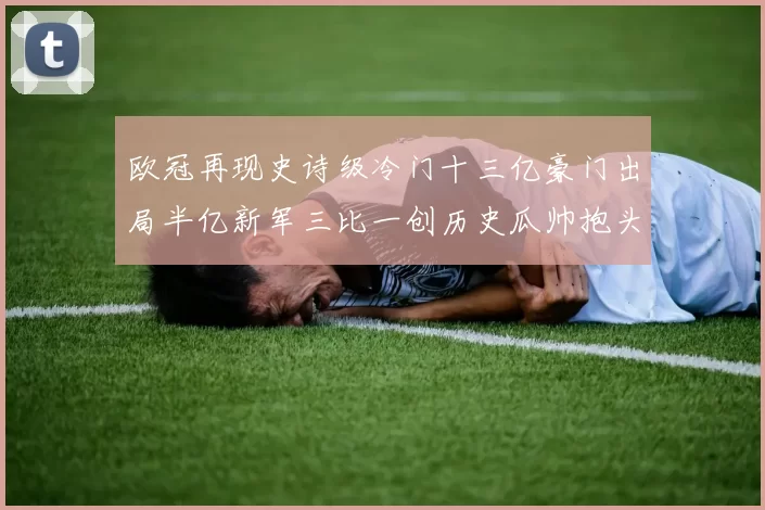 欧冠再现史诗级冷门十三亿豪门出局半亿新军三比一创历史瓜帅抱头