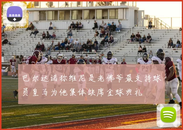 巴尔达诺称维尼是老佛爷最支持球员皇马为他集体缺席金球典礼